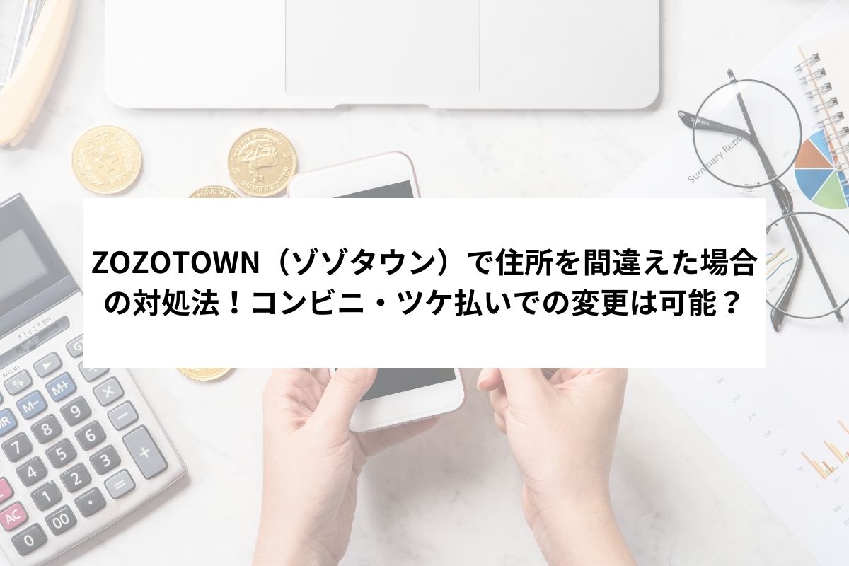 ZOZOTOWN（ゾゾタウン）で住所を間違えた場合の対処法！コンビニ・ツケ払いでの変更は可能？